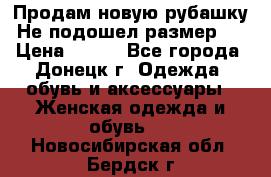 Продам новую рубашку.Не подошел размер.  › Цена ­ 400 - Все города, Донецк г. Одежда, обувь и аксессуары » Женская одежда и обувь   . Новосибирская обл.,Бердск г.